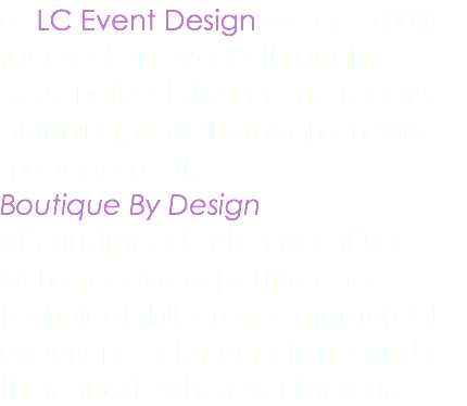 at LC Event Design we are 100% focused on events through personalized design, meticulous planning, and thorough on-site management. Boutique By Design our undivided attention, fused with creative expertise and technical skill, create memorable experiences for our clients and their guests wherever they go.